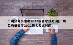 广州公务员省考2022报名考试时间(广州公务员省考2022报名考试时间)