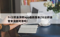 51公积金贷款app最新版本(51公积金管家贷款可靠吗)