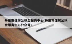 丹东市住房公积金服务中心(丹东市住房公积金服务中心公众号)