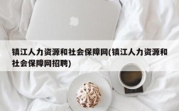 镇江人力资源和社会保障网(镇江人力资源和社会保障网招聘)