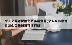 个人交养老保险怎么买最划算(个人交养老保险怎么买最划算百度百科)