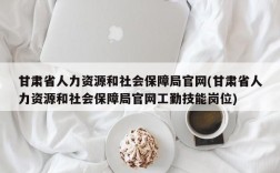 甘肃省人力资源和社会保障局官网(甘肃省人力资源和社会保障局官网工勤技能岗位)