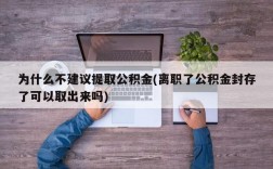 为什么不建议提取公积金(离职了公积金封存了可以取出来吗)