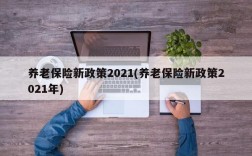 养老保险新政策2021(养老保险新政策2021年)