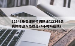 12348免费律师咨询热线(12348免费律师咨询热线是24小时吗在线)