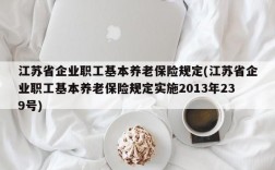 江苏省企业职工基本养老保险规定(江苏省企业职工基本养老保险规定实施2013年239号)