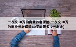 一次交10万的商业养老保险(一次交10万的商业养老保险60岁能领多少养老金)