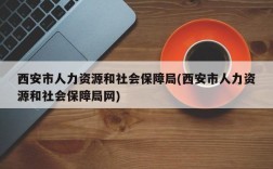 西安市人力资源和社会保障局(西安市人力资源和社会保障局网)