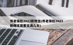 养老保险2023新规定(养老保险2023新规定需要交满几年)