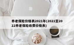 养老保险价格表2021年(2021至2022养老保险收费价格表)