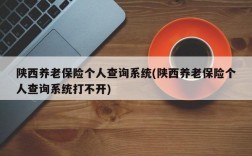 陕西养老保险个人查询系统(陕西养老保险个人查询系统打不开)