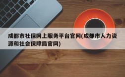 成都市社保网上服务平台官网(成都市人力资源和社会保障局官网)