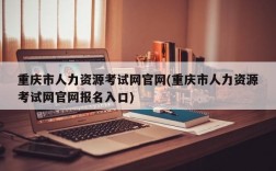 重庆市人力资源考试网官网(重庆市人力资源考试网官网报名入口)