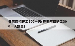 养老院招护工300一天(养老院招护工300一天凯里)