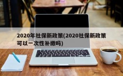 2020年社保新政策(2020社保新政策可以一次性补缴吗)