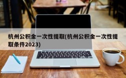 杭州公积金一次性提取(杭州公积金一次性提取条件2023)