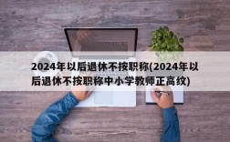 2024年以后退休不按职称(2024年以后退休不按职称中小学教师正高纹)