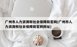 广州市人力资源和社会保障局官网(广州市人力资源和社会保障局官网网址)