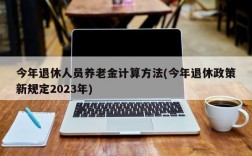 今年退休人员养老金计算方法(今年退休政策新规定2023年)