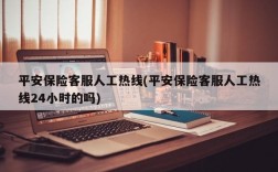 平安保险客服人工热线(平安保险客服人工热线24小时的吗)