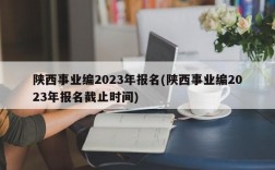 陕西事业编2023年报名(陕西事业编2023年报名截止时间)