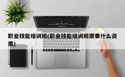 职业技能培训班(职业技能培训班需要什么资质)