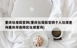 重庆社保局官网(重庆社保局官网个人社保查询重庆市南岸区社保查询)