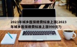 2023年城乡医保缴费标准上涨(2023年城乡医保缴费标准上涨990元?)