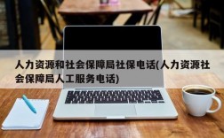 人力资源和社会保障局社保电话(人力资源社会保障局人工服务电话)