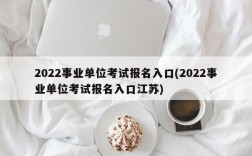 2022事业单位考试报名入口(2022事业单位考试报名入口江苏)