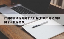 广州市劳动保障网个人社保(广州市劳动保障网个人社保缴费)