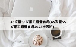 45岁至55岁招工附近有吗(45岁至55岁招工附近有吗2023半天班)