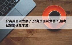 公务员面试太黑了(公务员面试太黑了,报考狱警面试黑不黑)