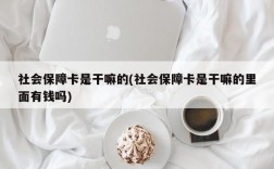 社会保障卡是干嘛的(社会保障卡是干嘛的里面有钱吗)