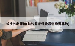 长沙养老保险(长沙养老保险最低缴费基数)