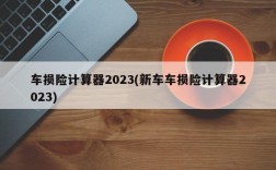 车损险计算器2023(新车车损险计算器2023)