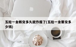 五险一金断交多久就作废了(五险一金要交多少钱)