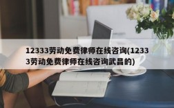 12333劳动免费律师在线咨询(12333劳动免费律师在线咨询武昌的)