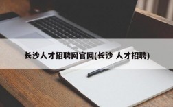 长沙人才招聘网官网(长沙 人才招聘)