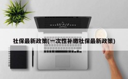 社保最新政策(一次性补缴社保最新政策)