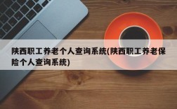 陕西职工养老个人查询系统(陕西职工养老保险个人查询系统)