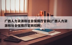 广西人力资源和社会保障厅官网(广西人力资源和社会保障厅官网招聘)