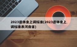 2023退休金上调标准(2023退休金上调标准表河南省)