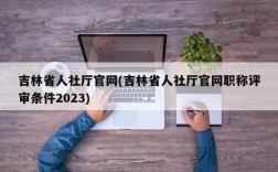 吉林省人社厅官网(吉林省人社厅官网职称评审条件2023)