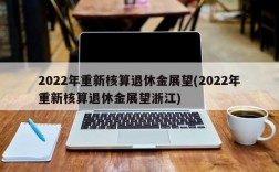 2022年重新核算退休金展望(2022年重新核算退休金展望浙江)