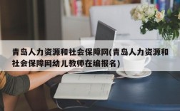 青岛人力资源和社会保障网(青岛人力资源和社会保障网幼儿教师在编报名)