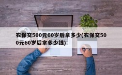 农保交500元60岁后拿多少(农保交500元60岁后拿多少钱)