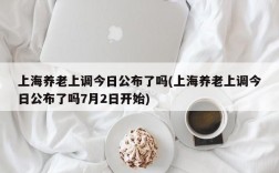 上海养老上调今日公布了吗(上海养老上调今日公布了吗7月2日开始)