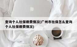 查询个人社保缴费情况(广州市社保怎么查询个人社保缴费情况)