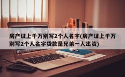 房产证上千万别写2个人名字(房产证上千万别写2个人名字贷款是兄弟一人出资)